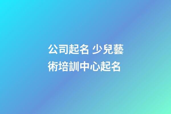 公司起名 少兒藝術培訓中心起名